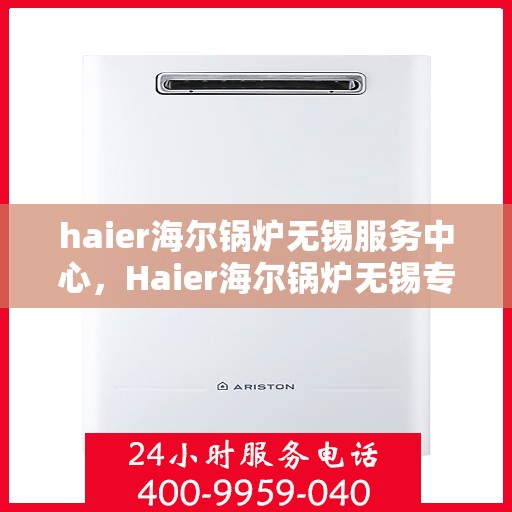 haier海尔锅炉无锡服务中心，Haier海尔锅炉无锡专业服务中心，高效维修与保养解决方案