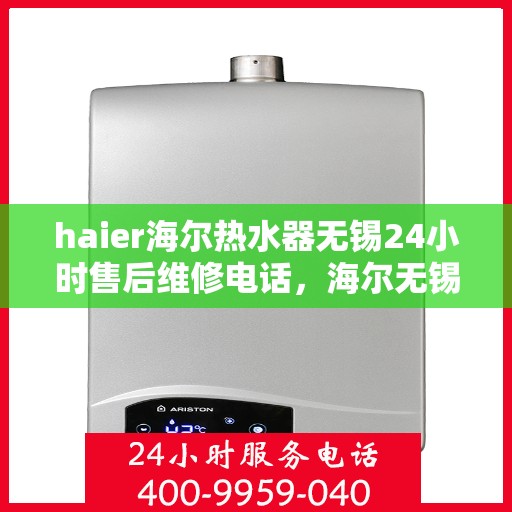 haier海尔热水器无锡24小时售后维修电话，海尔无锡热水器售后维修电话全天候服务，专业保障您的温暖洗浴体验