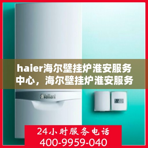 haier海尔壁挂炉淮安服务中心，海尔壁挂炉淮安服务中心，专业维修与优质服务