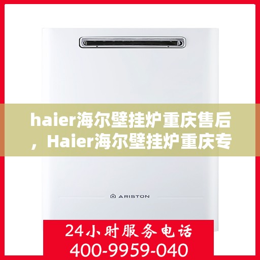 haier海尔壁挂炉重庆售后，Haier海尔壁挂炉重庆专业售后维修服务指南
