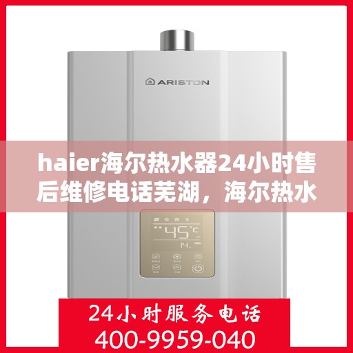 haier海尔热水器24小时售后维修电话芜湖，海尔热水器售后维修电话芜湖服务热线全天候响应