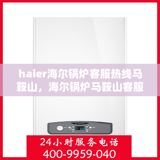 haier海尔锅炉客服热线马鞍山，海尔锅炉马鞍山客服热线专业服务，为您解答疑虑