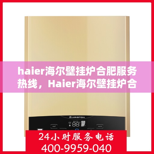 haier海尔壁挂炉合肥服务热线，Haier海尔壁挂炉合肥服务热线，专业团队，温暖您的生活