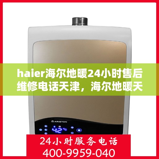 haier海尔地暖24小时售后维修电话天津，海尔地暖天津售后维修电话全天候服务，专业解决您的地暖问题