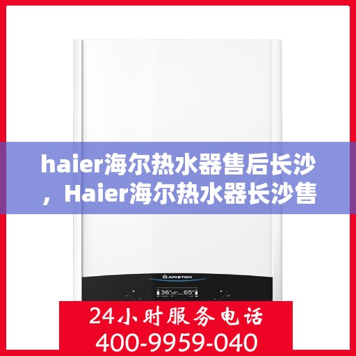 haier海尔热水器售后长沙，Haier海尔热水器长沙售后维修服务详解