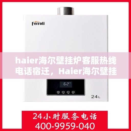 haier海尔壁挂炉客服热线电话宿迁，Haier海尔壁挂炉宿迁客服热线全攻略，专业解答与优质服务