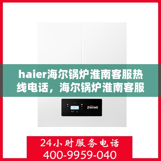 haier海尔锅炉淮南客服热线电话，海尔锅炉淮南客服热线电话——专业售后服务的连接桥梁