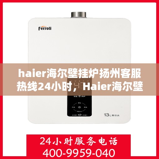 haier海尔壁挂炉扬州客服热线24小时，Haier海尔壁挂炉扬州全天候客服热线，贴心服务随时在线