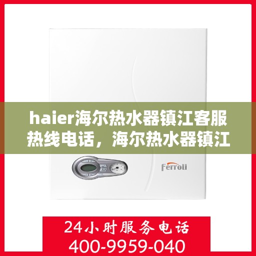 haier海尔热水器镇江客服热线电话，海尔热水器镇江客服热线电话——专业售后维修服务团队为您解答疑惑
