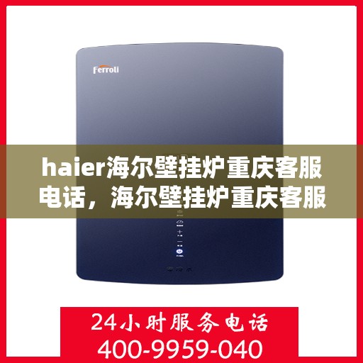 haier海尔壁挂炉重庆客服电话，海尔壁挂炉重庆客服热线及售后支持服务指南