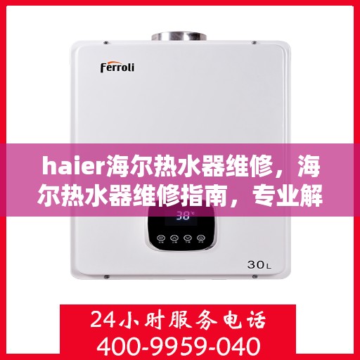 haier海尔热水器维修，海尔热水器维修指南，专业解决故障，保障热水供应