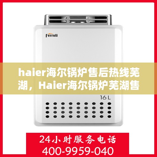 haier海尔锅炉售后热线芜湖，Haier海尔锅炉芜湖售后热线及服务一览