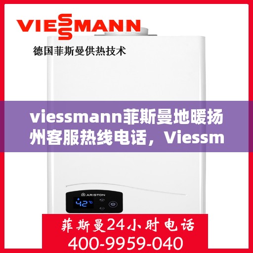 viessmann菲斯曼地暖扬州客服热线电话，Viessmann菲斯曼地暖扬州客服热线全攻略，解决您的温暖问题