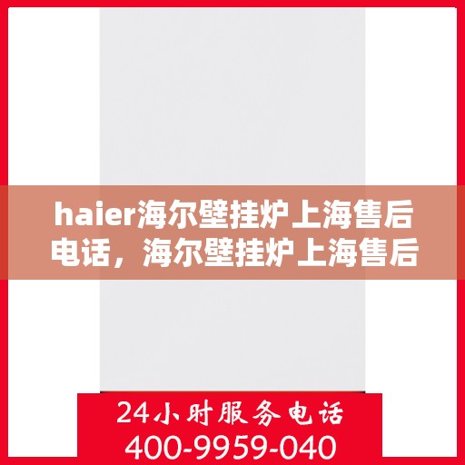 haier海尔壁挂炉上海售后电话，海尔壁挂炉上海售后服务中心联系电话