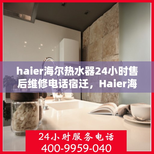 haier海尔热水器24小时售后维修电话宿迁，Haier海尔热水器宿迁售后维修热线全天候服务，专业解决热水器问题