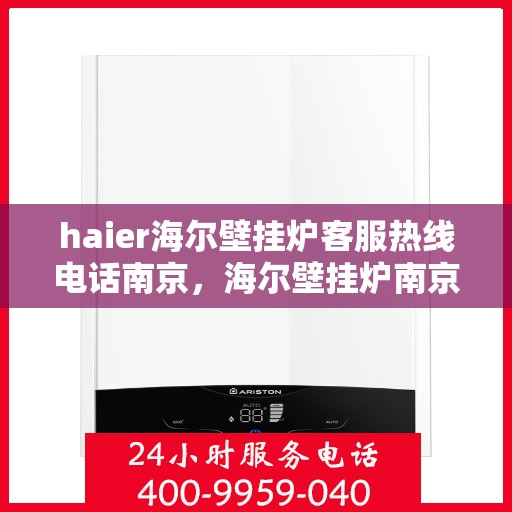 haier海尔壁挂炉客服热线电话南京，海尔壁挂炉南京客服热线电话全解析