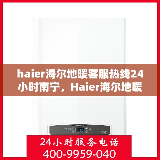 haier海尔地暖客服热线24小时南宁，Haier海尔地暖南宁24小时客服热线，专业解答您的疑问与需求