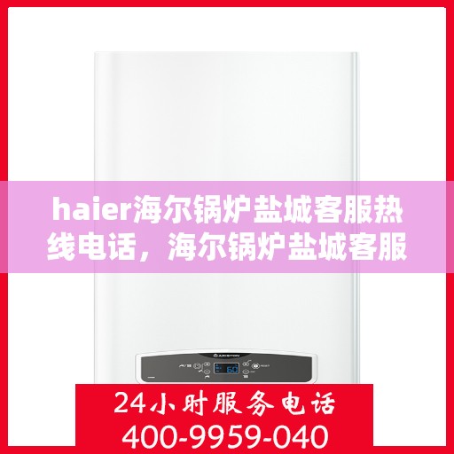 haier海尔锅炉盐城客服热线电话，海尔锅炉盐城客服热线电话——专业售后服务的贴心联络点