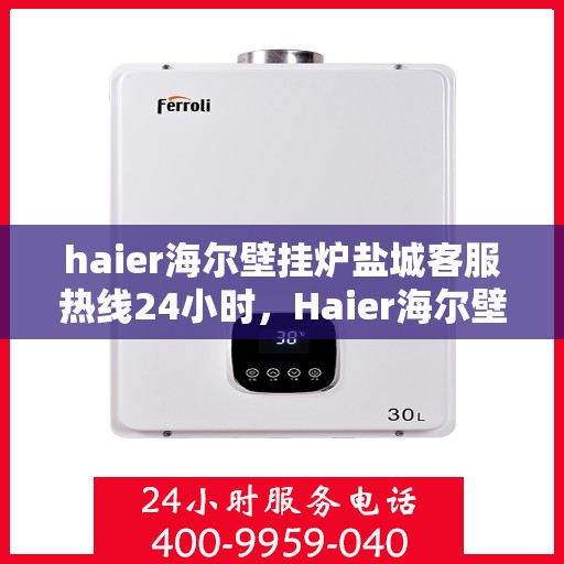 haier海尔壁挂炉盐城客服热线24小时，Haier海尔壁挂炉盐城全天候客服热线，贴心服务随时在线