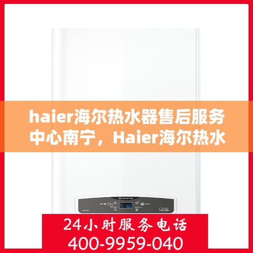 haier海尔热水器售后服务中心南宁，Haier海尔热水器南宁售后服务中心，专业维修，贴心服务
