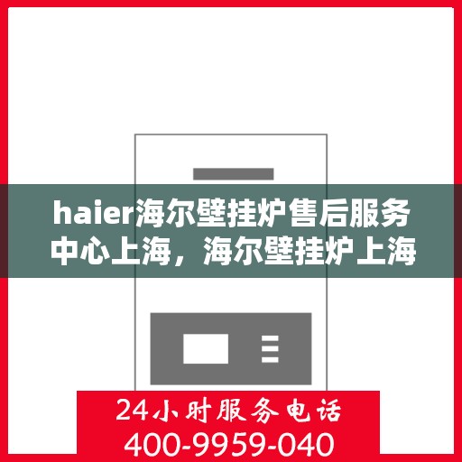 haier海尔壁挂炉售后服务中心上海，海尔壁挂炉上海售后服务中心，专业维修，贴心服务