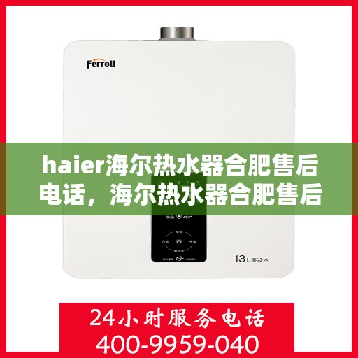haier海尔热水器合肥售后电话，海尔热水器合肥售后联系方式查询指南