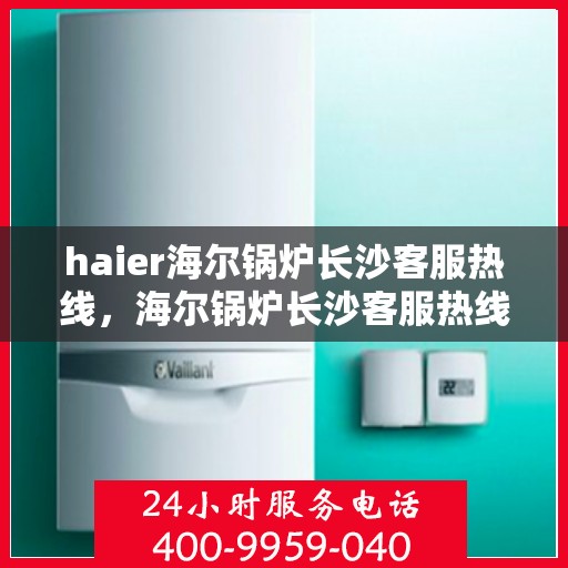 haier海尔锅炉长沙客服热线，海尔锅炉长沙客服热线，专业解答，贴心服务