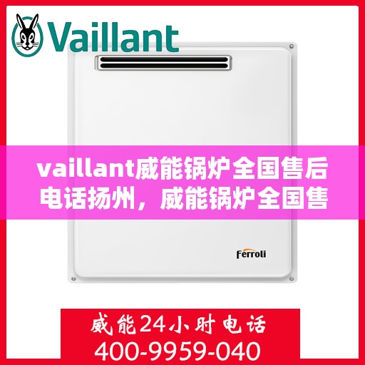 vaillant威能锅炉全国售后电话扬州，威能锅炉全国售后热线在扬州，专业维修与服务质量保障
