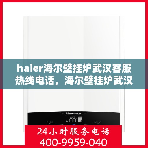 haier海尔壁挂炉武汉客服热线电话，海尔壁挂炉武汉客服热线电话，专业售后与技术支持服务热线揭秘