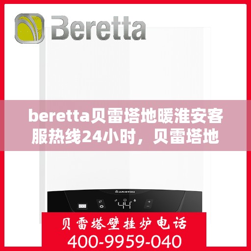 beretta贝雷塔地暖淮安客服热线24小时，贝雷塔地暖淮安客服热线全天候服务指南
