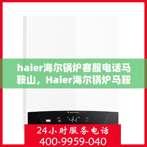 haier海尔锅炉客服电话马鞍山，Haier海尔锅炉马鞍山服务热线及客服电话全攻略