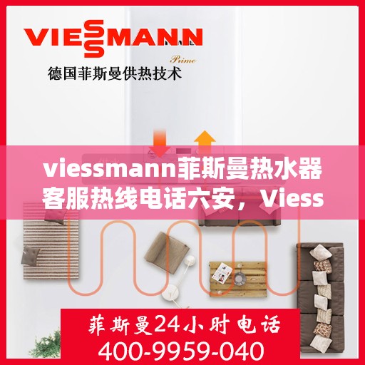viessmann菲斯曼热水器客服热线电话六安，Viessmann菲斯曼热水器六安客服热线电话及售后支持指南