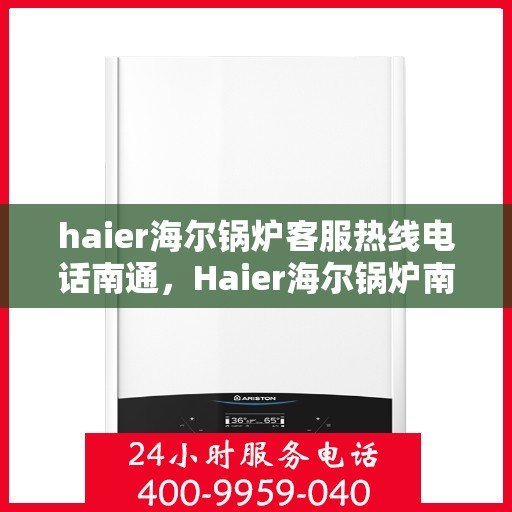 haier海尔锅炉客服热线电话南通，Haier海尔锅炉南通客服热线电话全解析