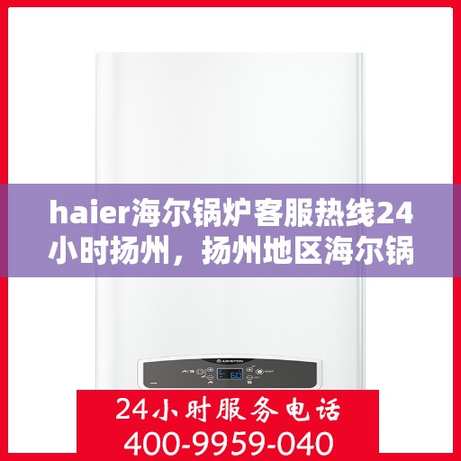 haier海尔锅炉客服热线24小时扬州，扬州地区海尔锅炉全天候客服热线，专业解答您的每一个疑问