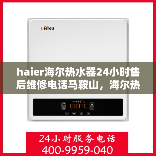 haier海尔热水器24小时售后维修电话马鞍山，海尔热水器马鞍山售后维修热线全天候服务，专业解决您的热水器问题