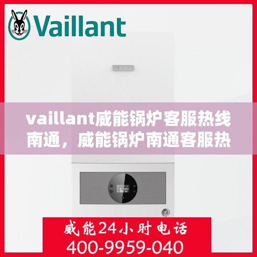 vaillant威能锅炉客服热线南通，威能锅炉南通客服热线，专业支持与解决方案的桥梁