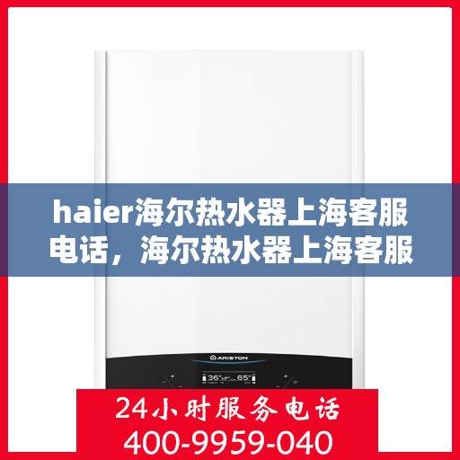 haier海尔热水器上海客服电话，海尔热水器上海客服热线及售后支持服务