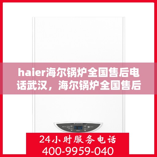 haier海尔锅炉全国售后电话武汉，海尔锅炉全国售后电话在武汉，专业维修与咨询热线