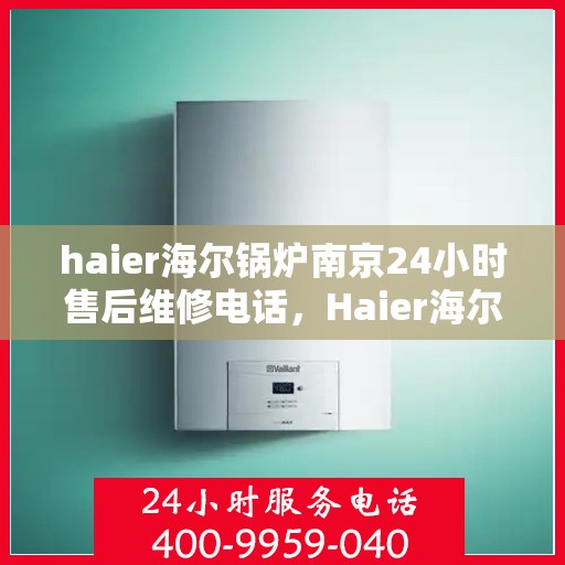 haier海尔锅炉南京24小时售后维修电话，Haier海尔锅炉南京全天候售后维修服务热线