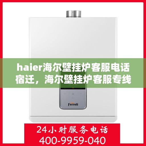 haier海尔壁挂炉客服电话宿迁，海尔壁挂炉客服专线在宿迁，专业解答，温暖您的每一个冬季。