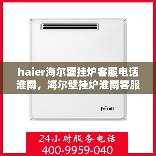 haier海尔壁挂炉客服电话淮南，海尔壁挂炉淮南客服热线及售后支持