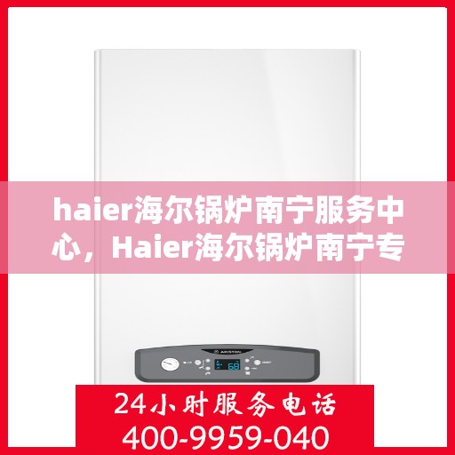 haier海尔锅炉南宁服务中心，Haier海尔锅炉南宁专业服务中心，高效维修与保养，为您的锅炉保驾护航