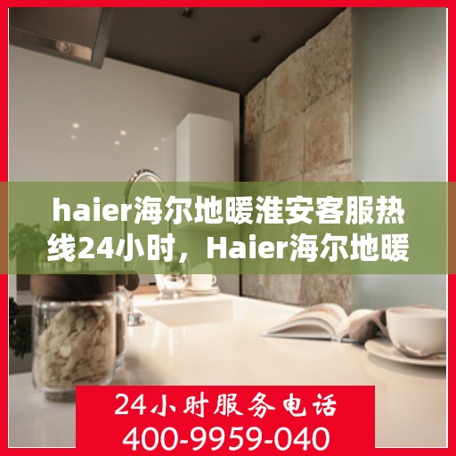 haier海尔地暖淮安客服热线24小时，Haier海尔地暖淮安全天候客服热线，温暖服务不打烊