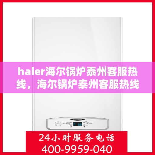 haier海尔锅炉泰州客服热线，海尔锅炉泰州客服热线，专业支持与解决方案的贴心服务热线