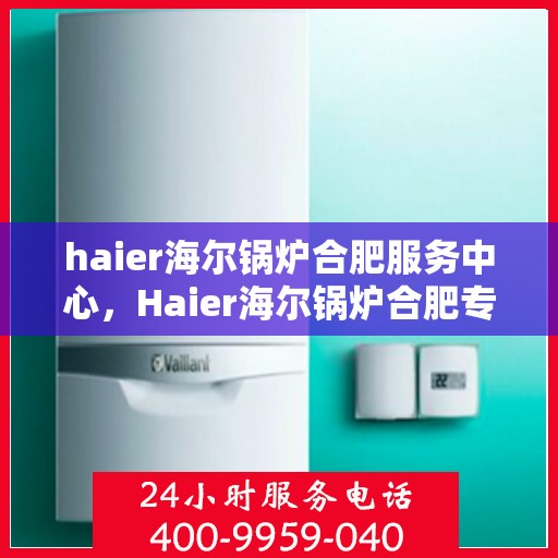 haier海尔锅炉合肥服务中心，Haier海尔锅炉合肥专业服务中心，高效服务，温暖您的生活