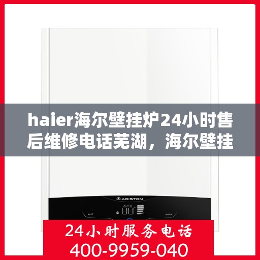 haier海尔壁挂炉24小时售后维修电话芜湖，海尔壁挂炉售后维修电话芜湖服务热线，全天候专业维修保障您的壁挂炉运行顺畅