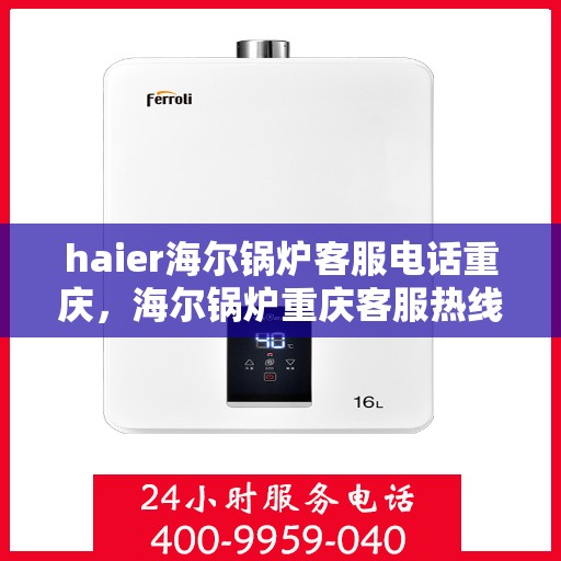 haier海尔锅炉客服电话重庆，海尔锅炉重庆客服热线及查询指南