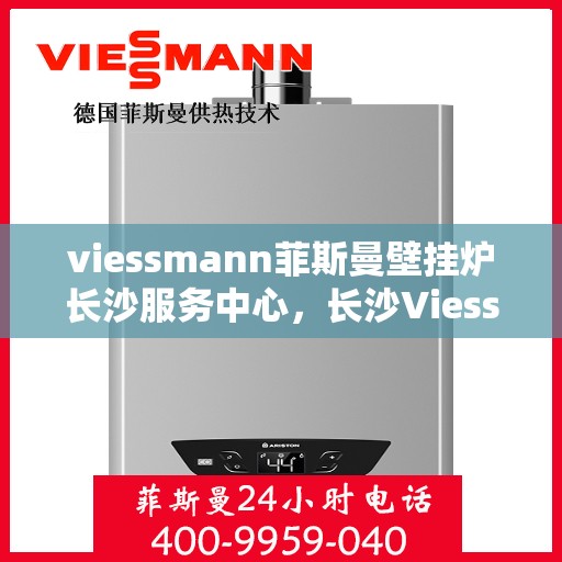 viessmann菲斯曼壁挂炉长沙服务中心，长沙Viessmann菲斯曼壁挂炉专业服务中心