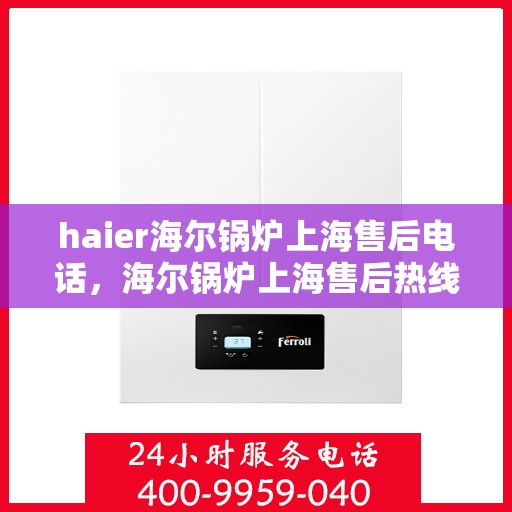 haier海尔锅炉上海售后电话，海尔锅炉上海售后热线电话查询