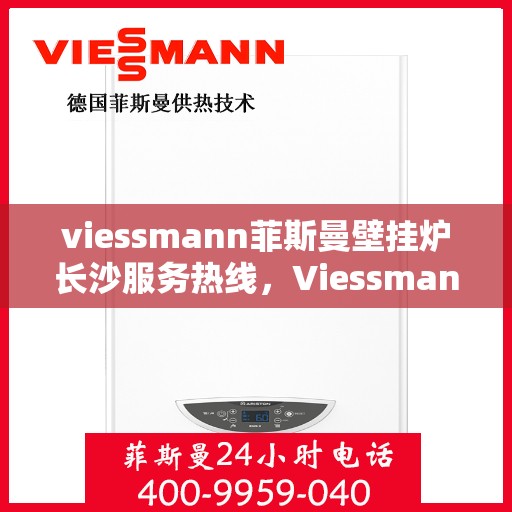 viessmann菲斯曼壁挂炉长沙服务热线，Viessmann菲斯曼壁挂炉长沙服务热线——专业售后支持，温暖您的生活